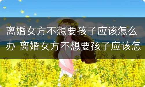 离婚女方不想要孩子应该怎么办 离婚女方不想要孩子应该怎么办呀