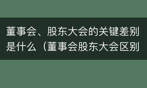 董事会、股东大会的关键差别是什么（董事会股东大会区别）