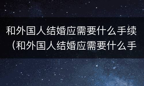 和外国人结婚应需要什么手续（和外国人结婚应需要什么手续呢）