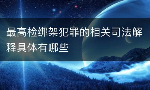 最高检绑架犯罪的相关司法解释具体有哪些