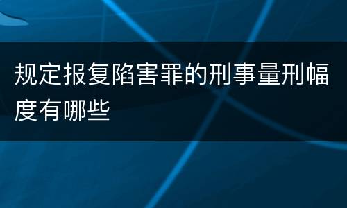 规定报复陷害罪的刑事量刑幅度有哪些