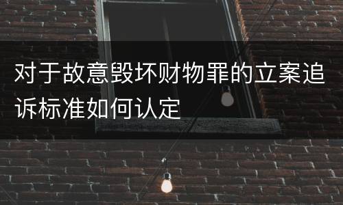 对于故意毁坏财物罪的立案追诉标准如何认定