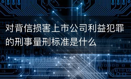 对背信损害上市公司利益犯罪的刑事量刑标准是什么