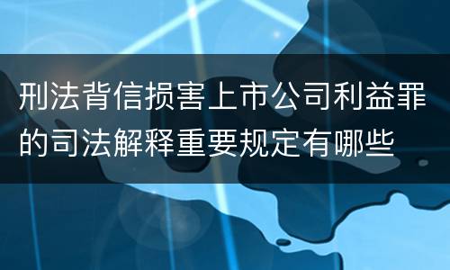 刑法背信损害上市公司利益罪的司法解释重要规定有哪些