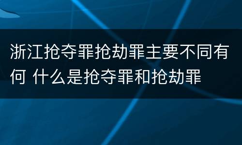 浙江抢夺罪抢劫罪主要不同有何 什么是抢夺罪和抢劫罪