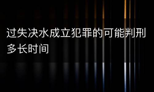 过失决水成立犯罪的可能判刑多长时间