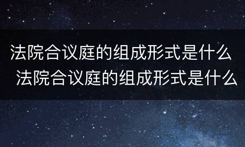 法院合议庭的组成形式是什么 法院合议庭的组成形式是什么呢