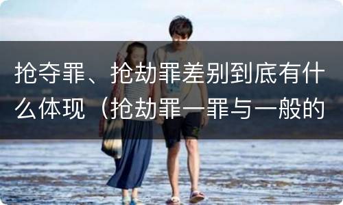 抢夺罪、抢劫罪差别到底有什么体现（抢劫罪一罪与一般的抢劫罪区别）