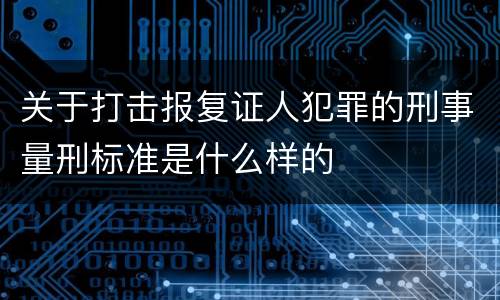 关于打击报复证人犯罪的刑事量刑标准是什么样的