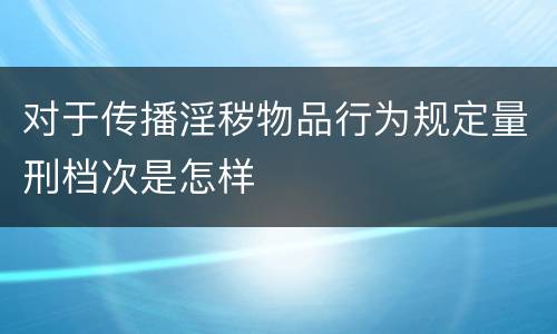 对于传播淫秽物品行为规定量刑档次是怎样
