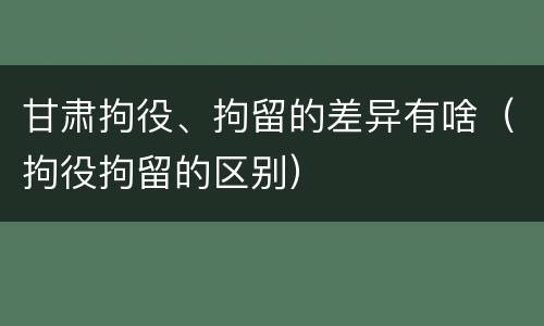 甘肃拘役、拘留的差异有啥（拘役拘留的区别）