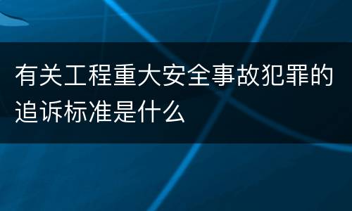 有关工程重大安全事故犯罪的追诉标准是什么