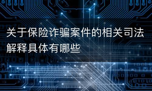 关于保险诈骗案件的相关司法解释具体有哪些