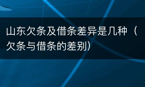 山东欠条及借条差异是几种（欠条与借条的差别）