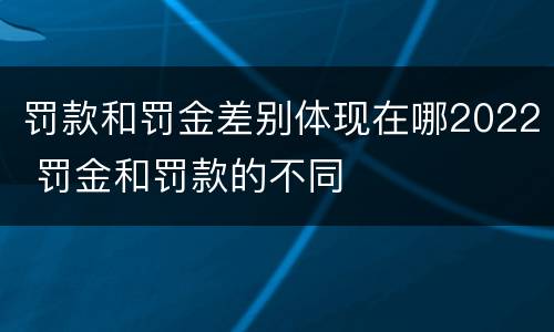 罚款和罚金差别体现在哪2022 罚金和罚款的不同