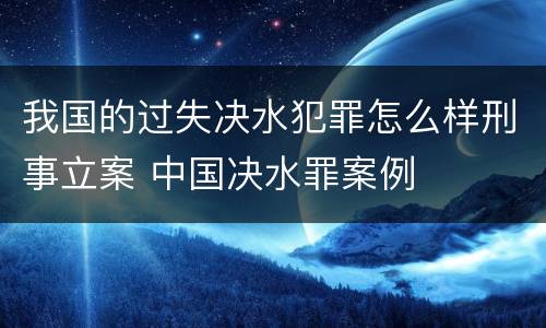我国的过失决水犯罪怎么样刑事立案 中国决水罪案例