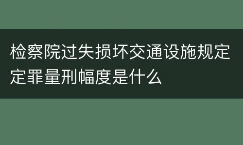 检察院过失损坏交通设施规定定罪量刑幅度是什么