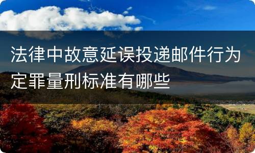法律中故意延误投递邮件行为定罪量刑标准有哪些