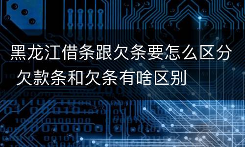 黑龙江借条跟欠条要怎么区分 欠款条和欠条有啥区别