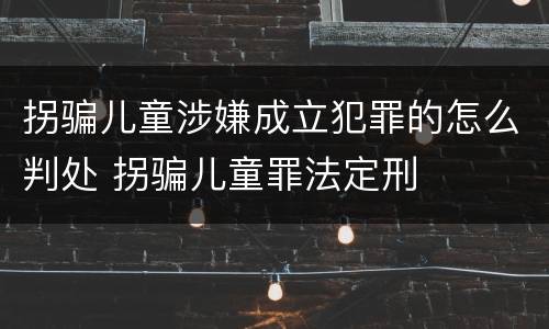 拐骗儿童涉嫌成立犯罪的怎么判处 拐骗儿童罪法定刑