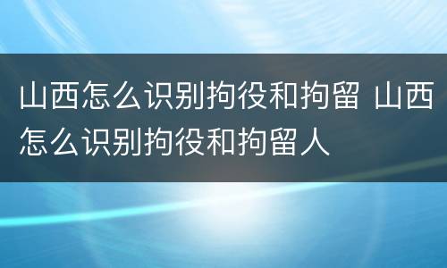 山西怎么识别拘役和拘留 山西怎么识别拘役和拘留人