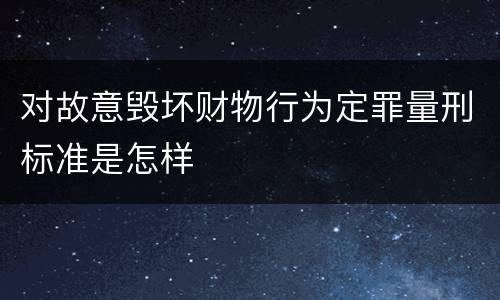 对故意毁坏财物行为定罪量刑标准是怎样