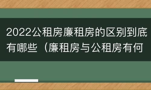 2022公租房廉租房的区别到底有哪些（廉租房与公租房有何区别）