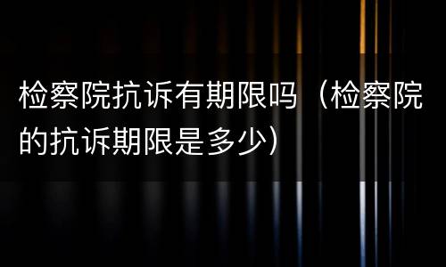 检察院抗诉有期限吗（检察院的抗诉期限是多少）