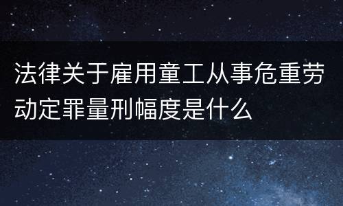 法律关于雇用童工从事危重劳动定罪量刑幅度是什么
