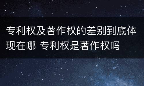 专利权及著作权的差别到底体现在哪 专利权是著作权吗