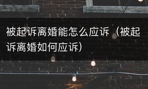 被起诉离婚能怎么应诉（被起诉离婚如何应诉）