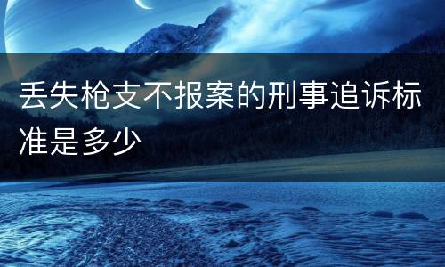 丢失枪支不报案的刑事追诉标准是多少