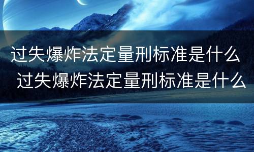 过失爆炸法定量刑标准是什么 过失爆炸法定量刑标准是什么意思