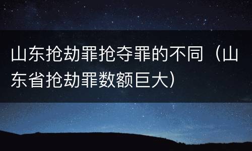 山东抢劫罪抢夺罪的不同（山东省抢劫罪数额巨大）