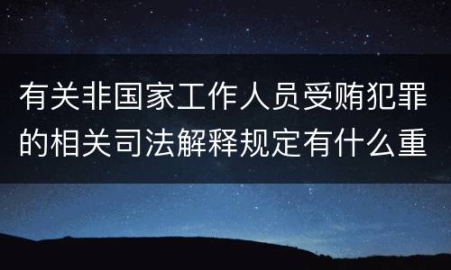 有关非国家工作人员受贿犯罪的相关司法解释规定有什么重要内容