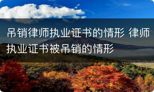 吊销律师执业证书的情形 律师执业证书被吊销的情形