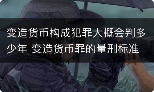 变造货币构成犯罪大概会判多少年 变造货币罪的量刑标准