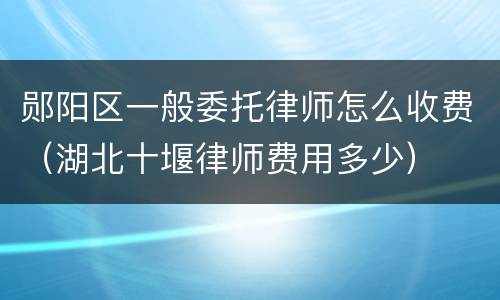 郧阳区一般委托律师怎么收费（湖北十堰律师费用多少）