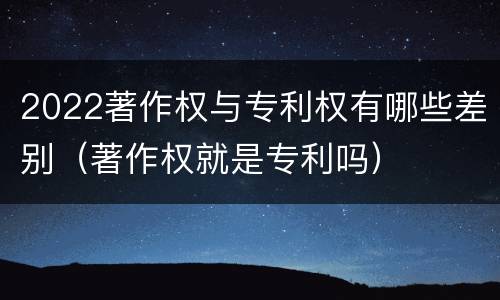 2022著作权与专利权有哪些差别（著作权就是专利吗）