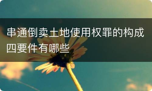 串通倒卖土地使用权罪的构成四要件有哪些