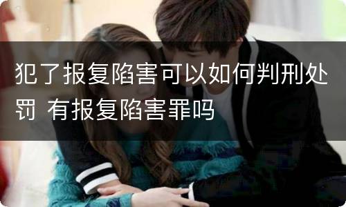 犯了报复陷害可以如何判刑处罚 有报复陷害罪吗