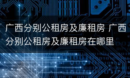 广西分别公租房及廉租房 广西分别公租房及廉租房在哪里