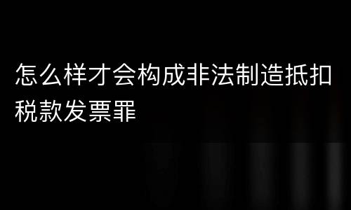怎么样才会构成非法制造抵扣税款发票罪