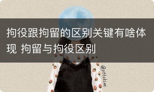 拘役跟拘留的区别关键有啥体现 拘留与拘役区别