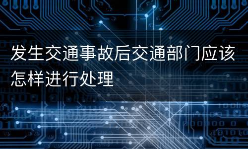 发生交通事故后交通部门应该怎样进行处理