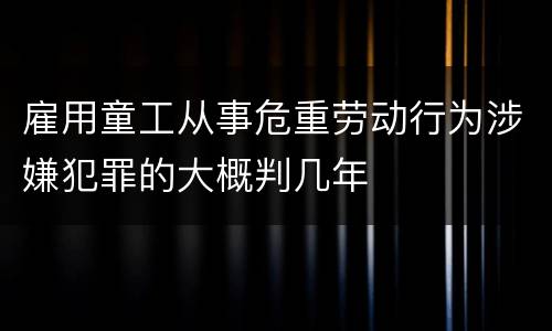 雇用童工从事危重劳动行为涉嫌犯罪的大概判几年