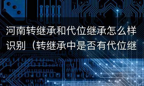 河南转继承和代位继承怎么样识别（转继承中是否有代位继承）