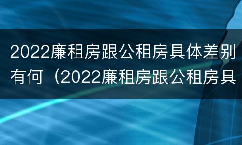 2022廉租房跟公租房具体差别有何（2022廉租房跟公租房具体差别有何呢）
