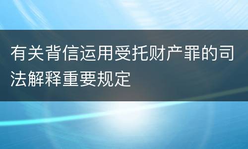 有关背信运用受托财产罪的司法解释重要规定