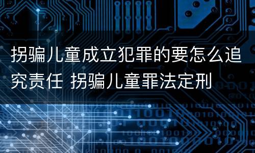 拐骗儿童成立犯罪的要怎么追究责任 拐骗儿童罪法定刑